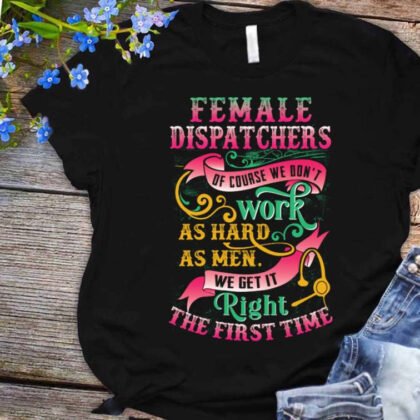 Female Dispatchers We Get It Right The First Time Apparel - Funny Work